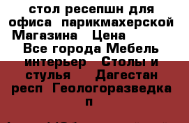 стол-ресепшн для офиса, парикмахерской, Магазина › Цена ­ 14 000 - Все города Мебель, интерьер » Столы и стулья   . Дагестан респ.,Геологоразведка п.